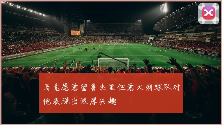 马竞愿意留鲁杰里但意大利球队对他表现出浓厚兴趣