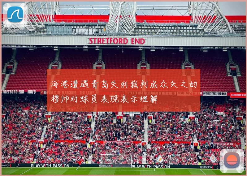 海港遭遇青岛失利裁判成众矢之的穆帅对球员表现表示理解