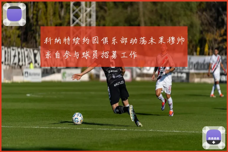 科纳特续约因俱乐部动荡未果穆帅亲自参与球员招募工作