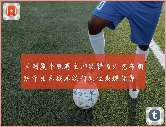 马刺夏季联赛主帅称赞马利克布朗防守出色战术执行到位表现优异