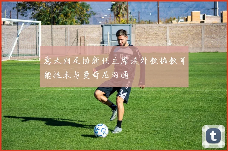 意大利足协新任主席谈外教执教可能性未与曼奇尼沟通