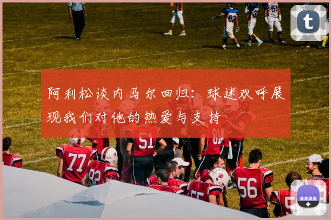 阿利松谈内马尔回归：球迷欢呼展现我们对他的热爱与支持