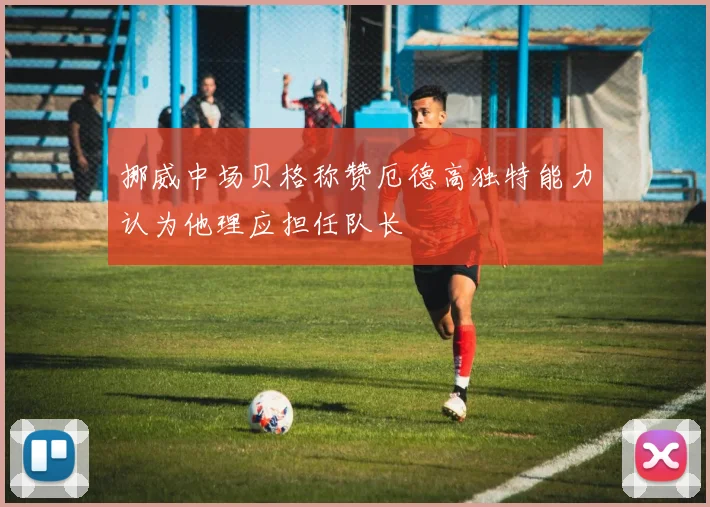 挪威中场贝格称赞厄德高独特能力认为他理应担任队长
