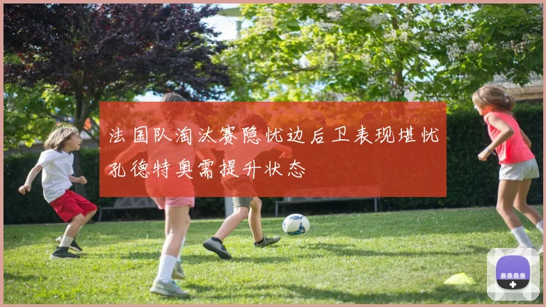 法国队淘汰赛隐忧边后卫表现堪忧孔德特奥需提升状态