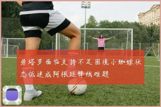 劳塔罗面临支持不足困境小蜘蛛状态低迷成阿根廷锋线难题