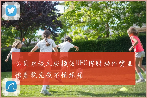 戈贝尔谈文班模仿UFC挥肘动作赞里德勇敢无畏不惧疼痛